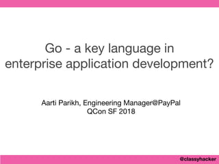 @classyhacker
Go - a key language in 

enterprise application development?
Aarti Parikh, Engineering Manager@PayPal

QCon SF 2018
 