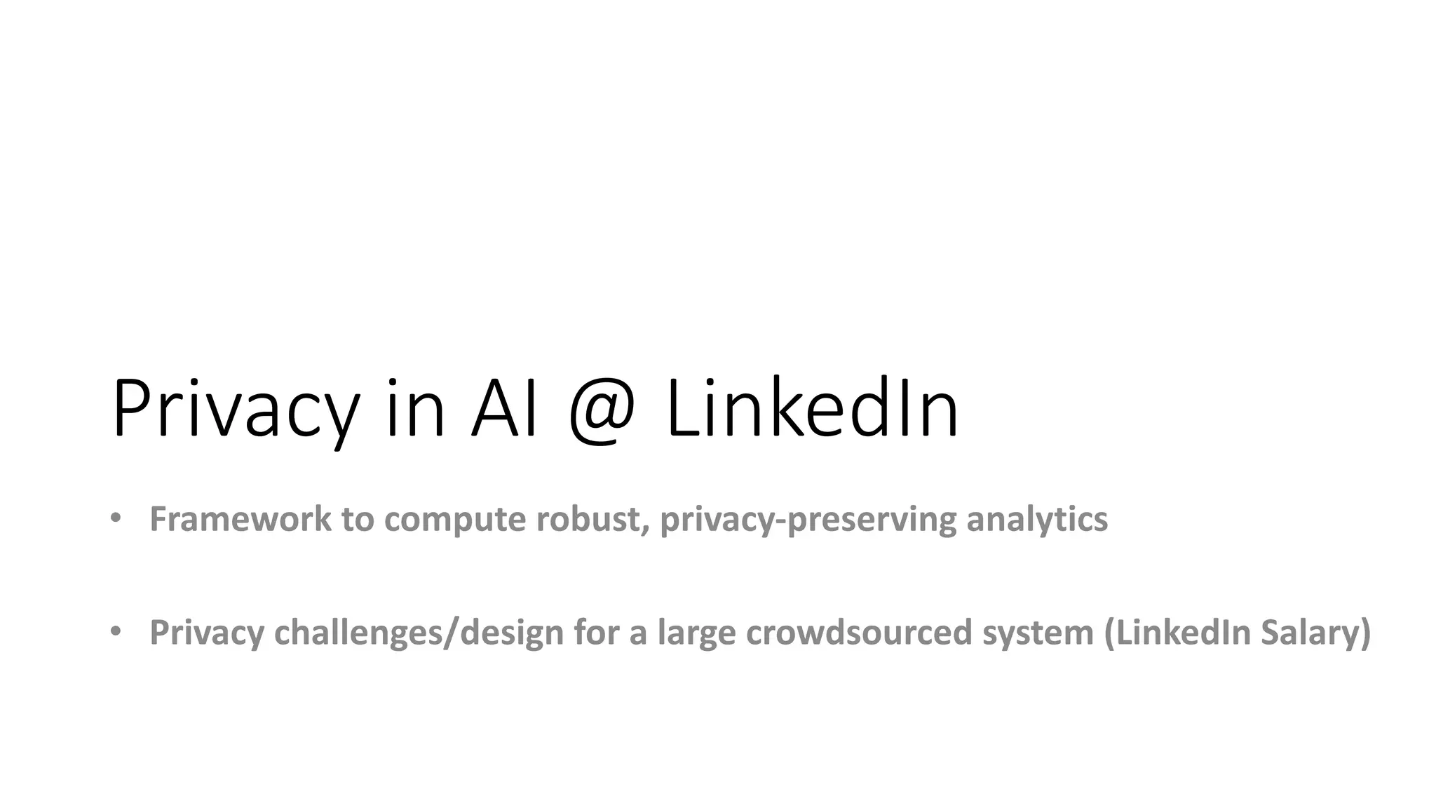 Privacy in AI @ LinkedIn
• Framework to compute robust, privacy-preserving analytics
• Privacy challenges/design for a large crowdsourced system (LinkedIn Salary)
 