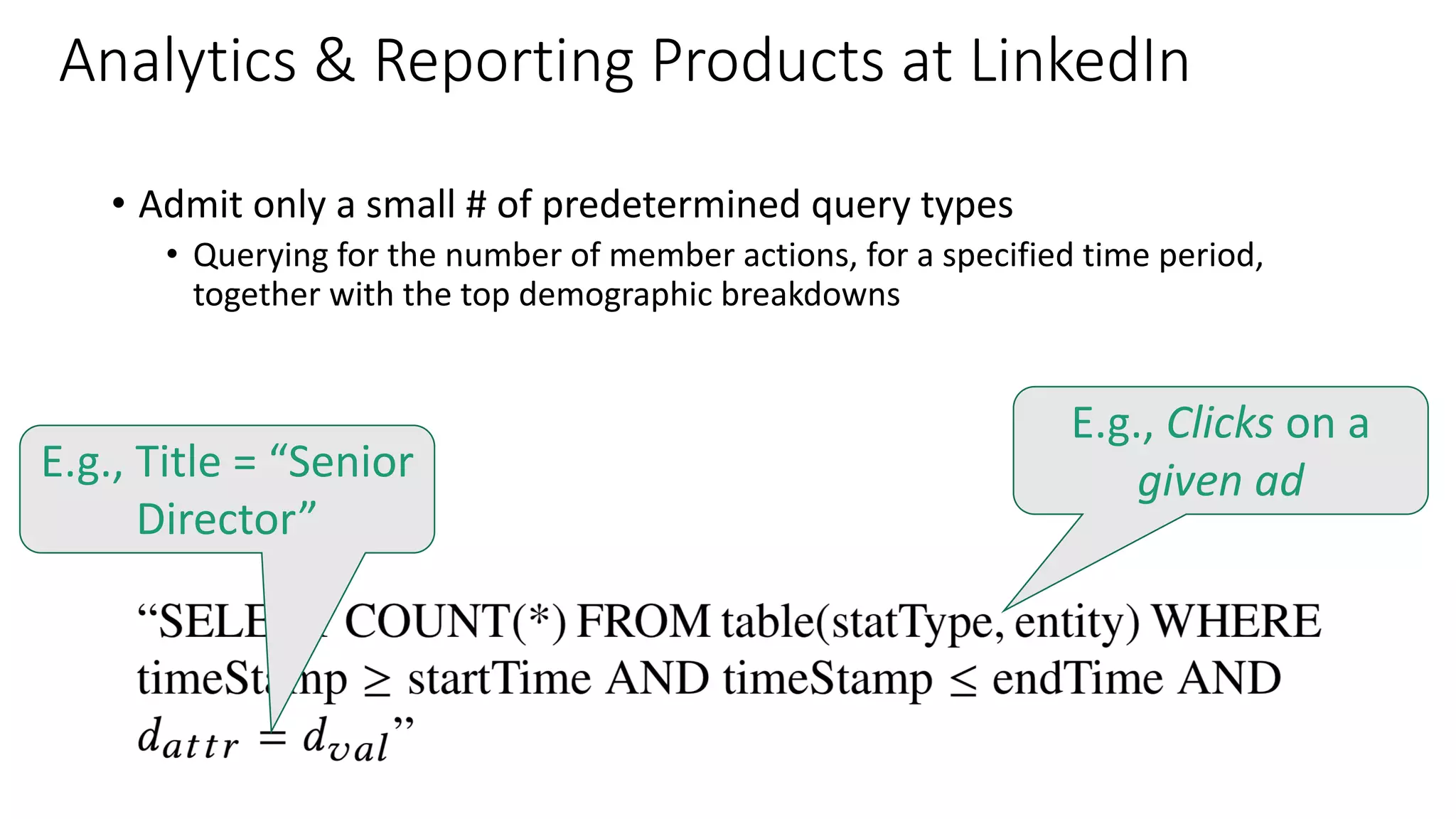 • Admit only a small # of predetermined query types
• Querying for the number of member actions, for a specified time period,
together with the top demographic breakdowns
E.g., Clicks on a
given adE.g., Title = “Senior
Director”
Analytics & Reporting Products at LinkedIn
 