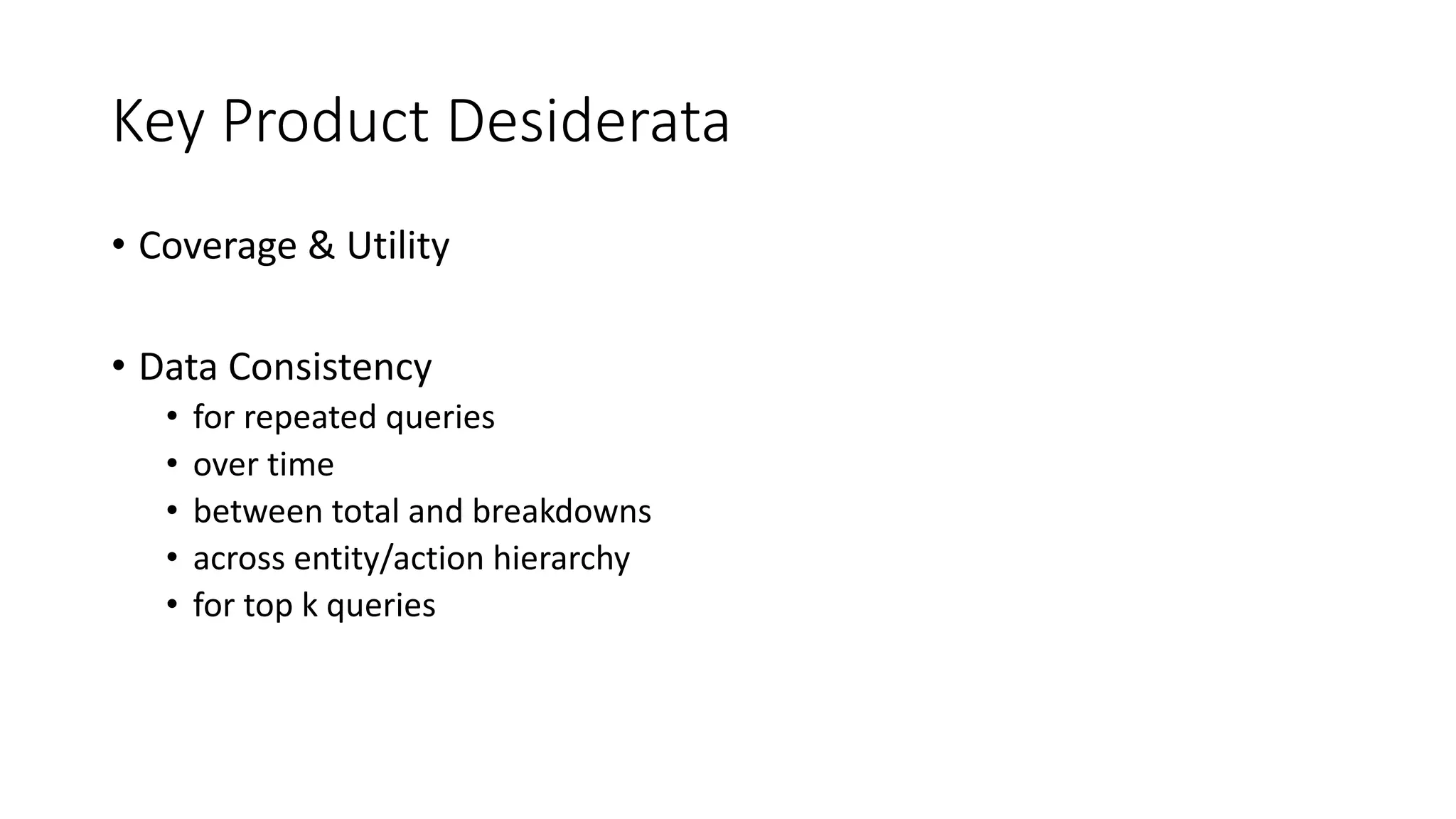 Key Product Desiderata
• Coverage & Utility
• Data Consistency
• for repeated queries
• over time
• between total and breakdowns
• across entity/action hierarchy
• for top k queries
 