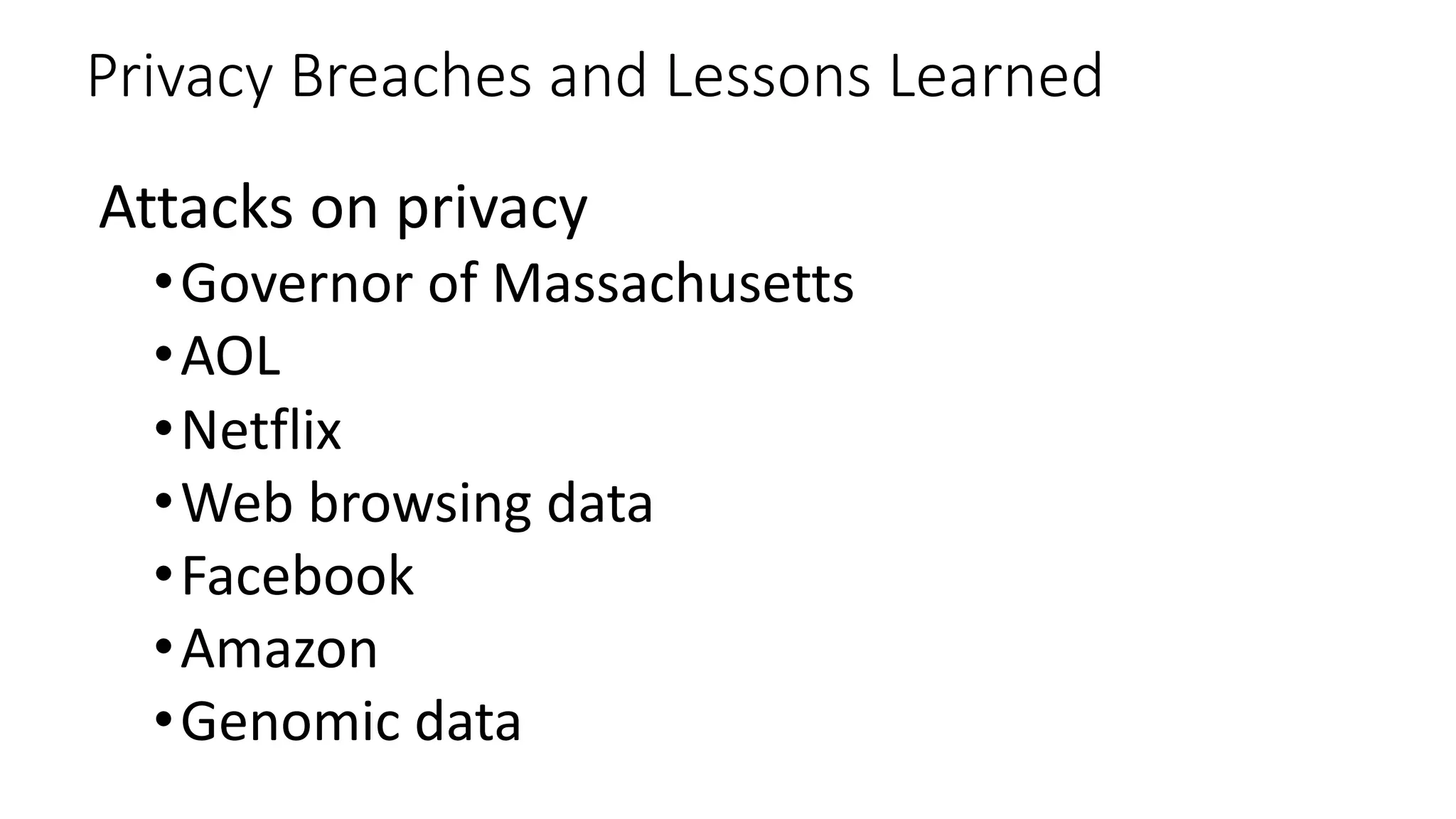 Privacy Breaches and Lessons Learned
Attacks on privacy
•Governor of Massachusetts
•AOL
•Netflix
•Web browsing data
•Facebook
•Amazon
•Genomic data
 