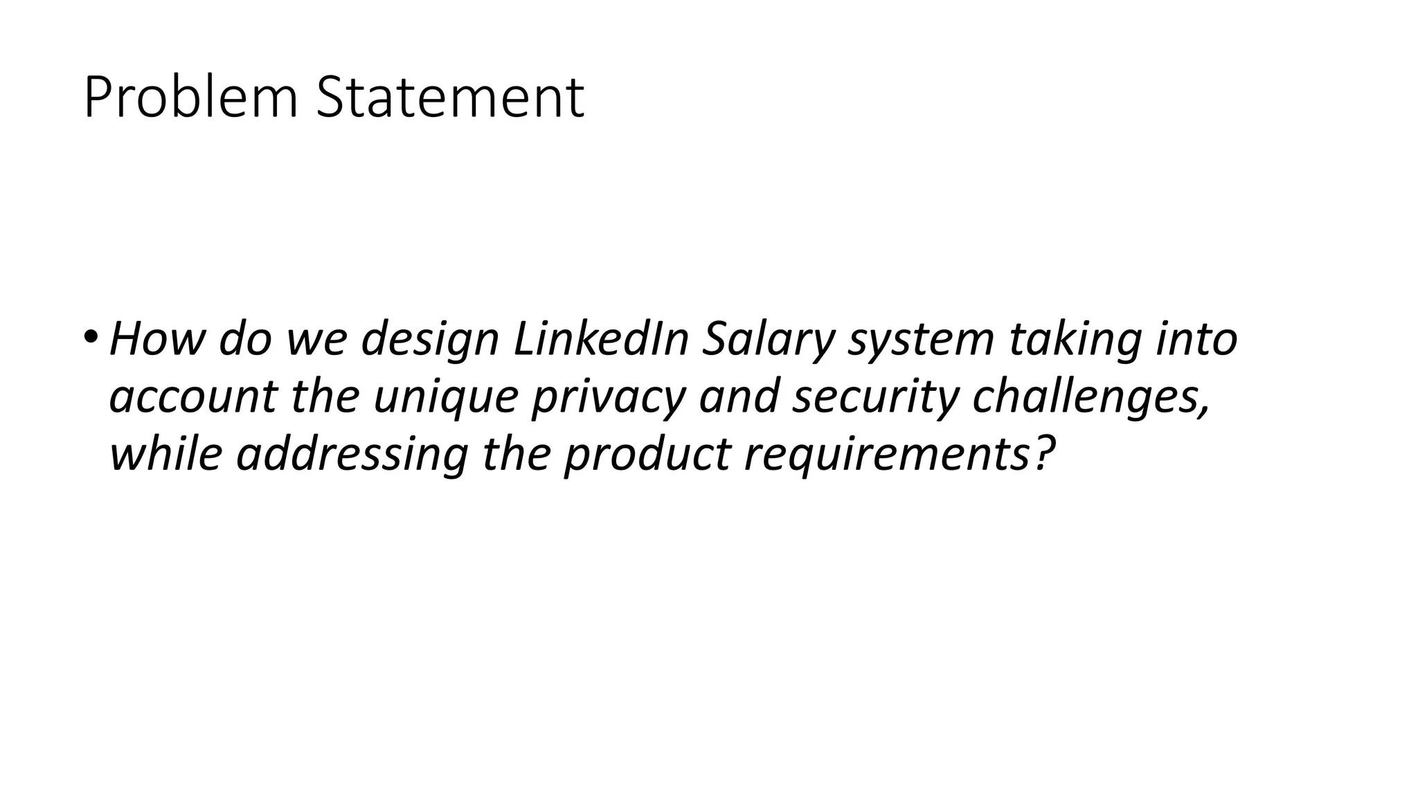 Problem Statement
•How do we design LinkedIn Salary system taking into
account the unique privacy and security challenges,
while addressing the product requirements?
 