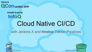 @jdrawlings @bobcatwilson
Cloud Native CI/CD
with Jenkins X and Knative Tekton Pipelines
 