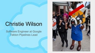 Christie Wilson
Software Engineer at Google
Tekton Pipelines Lead
 