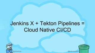 @jdrawlings @bobcatwilson
Jenkins X + Tekton Pipelines =
Cloud Native CI/CD
 