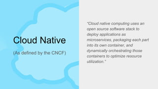 Cloud Native
“Cloud native computing uses an
open source software stack to
deploy applications as
microservices, packaging...