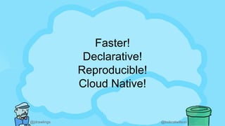 @jdrawlings @bobcatwilson
Faster!
Declarative!
Reproducible!
Cloud Native!
 