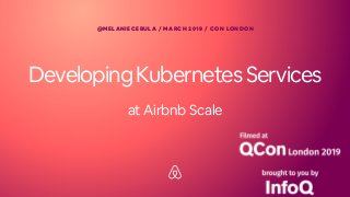 DevelopingKubernetesServices
@MELANIECEBULA / MARCH 2019 / CON LONDON
at Airbnb Scale
 