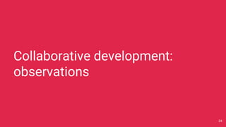 Collaborative development:
observations
24
 
