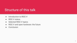 Structure of this talk
● Introduction to RISC-V
● RISC-V status
● Selected RISC-V topics
● RISC-V and open hardware: the future
● Conclusion
2
 