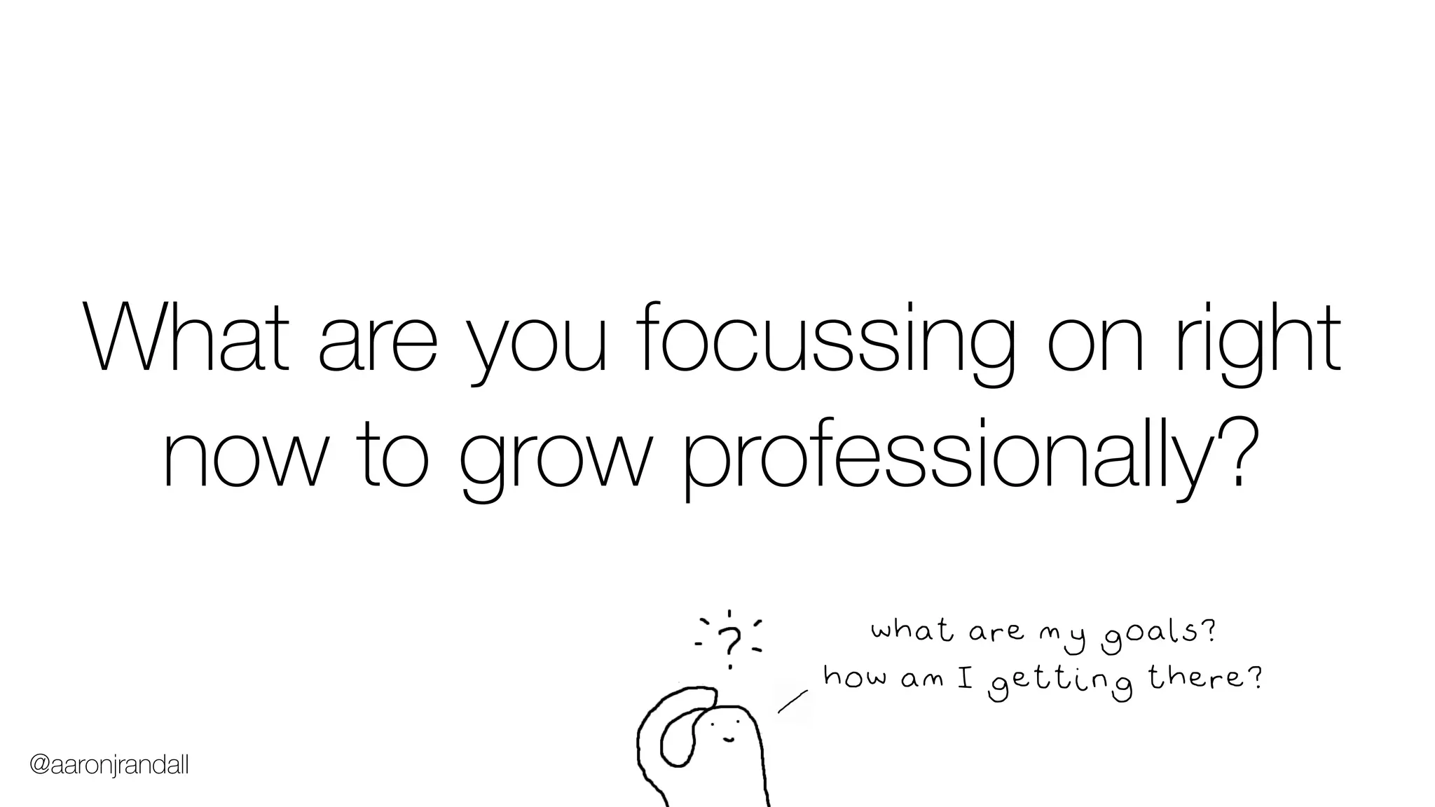 what are my goals?
how am I getting there?
What are you focussing on right
now to grow professionally?
@aaronjrandall
 