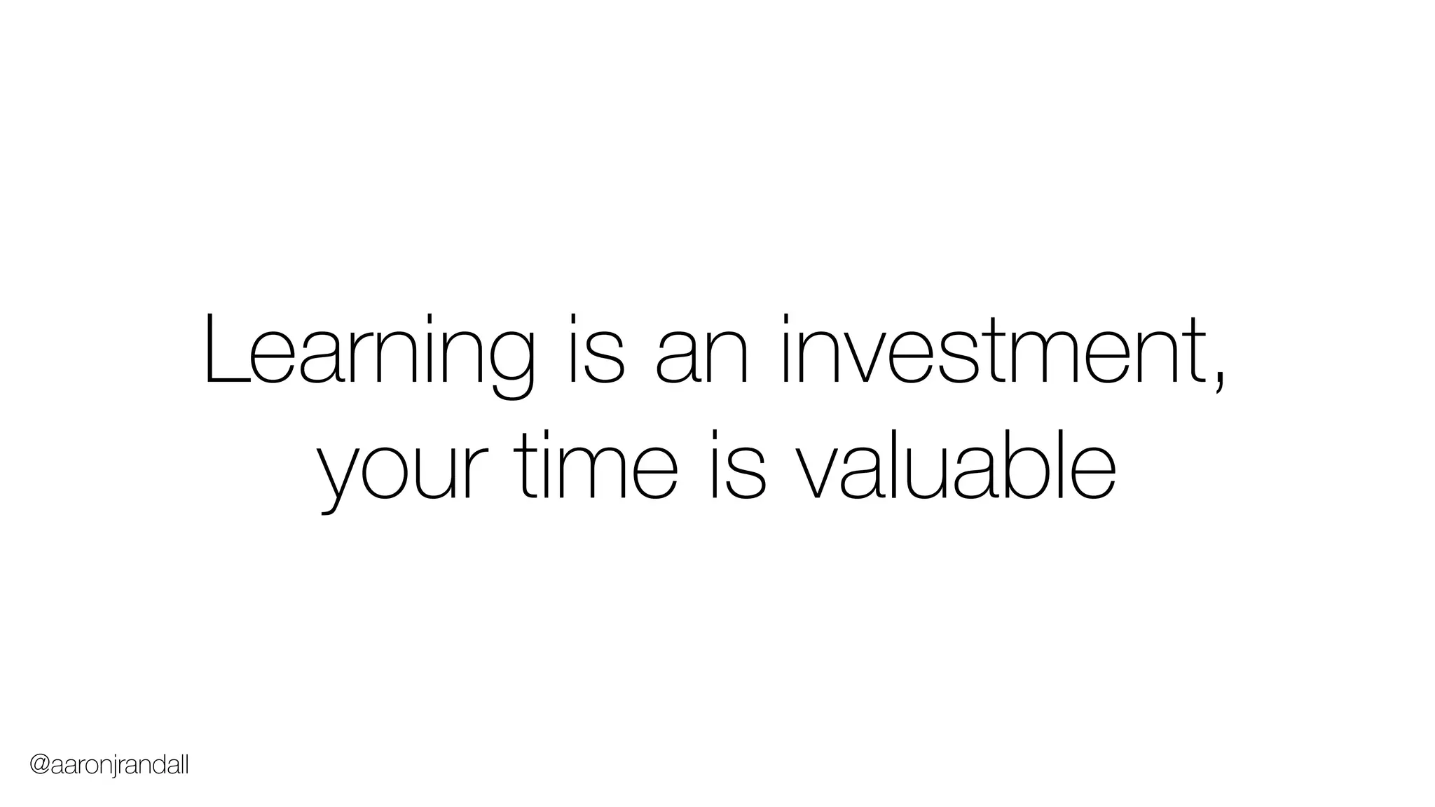 Learning is an investment,
your time is valuable
@aaronjrandall
 