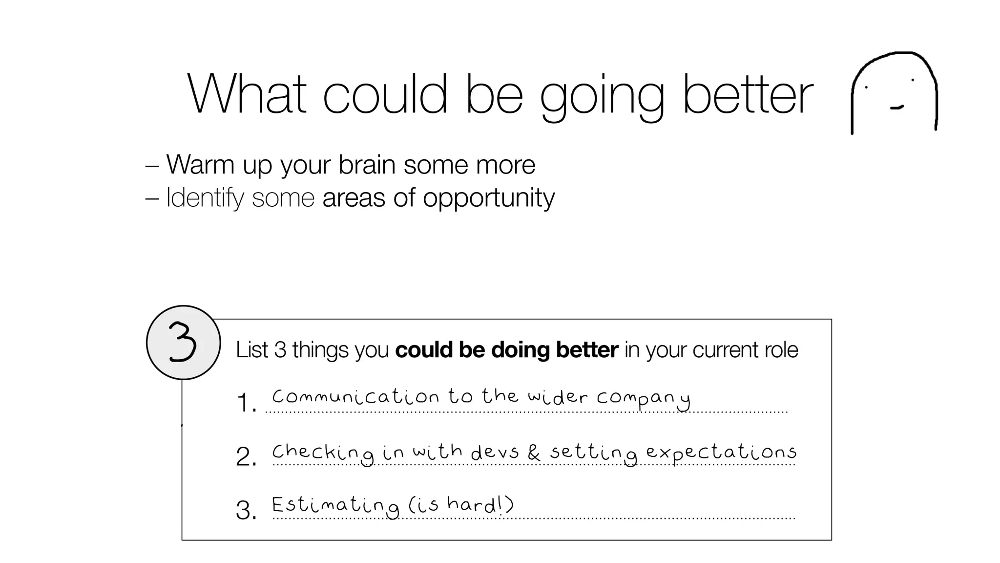 What could be going better
– Warm up your brain some more
– Identify some areas of opportunity
Communication to the wider company
Checking in with devs & setting expectations
Estimating (is hard!)
 