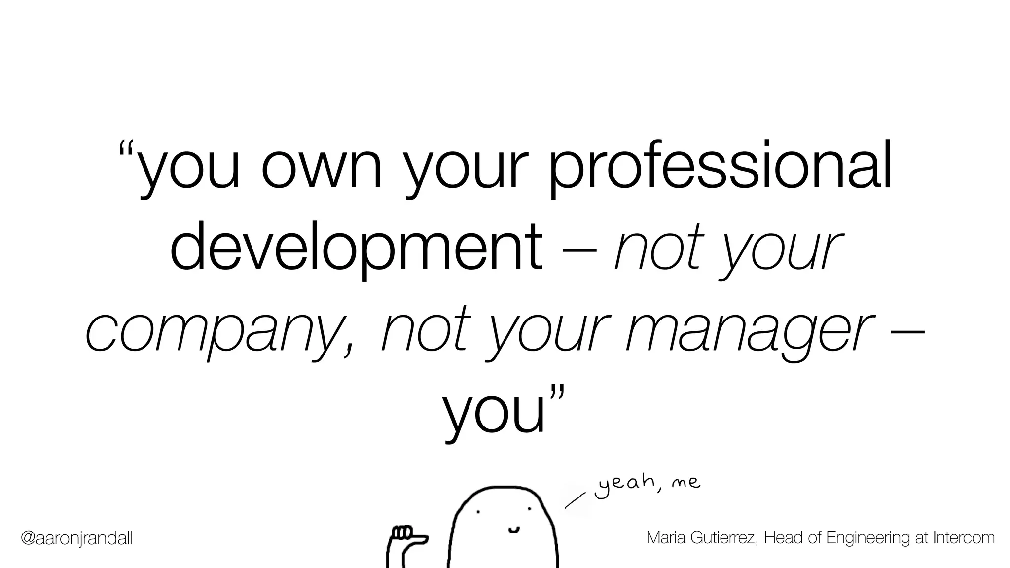 “you own your professional
development – not your
company, not your manager –
you”
Maria Gutierrez, Head of Engineering at Intercom
yeah, me
@aaronjrandall
 
