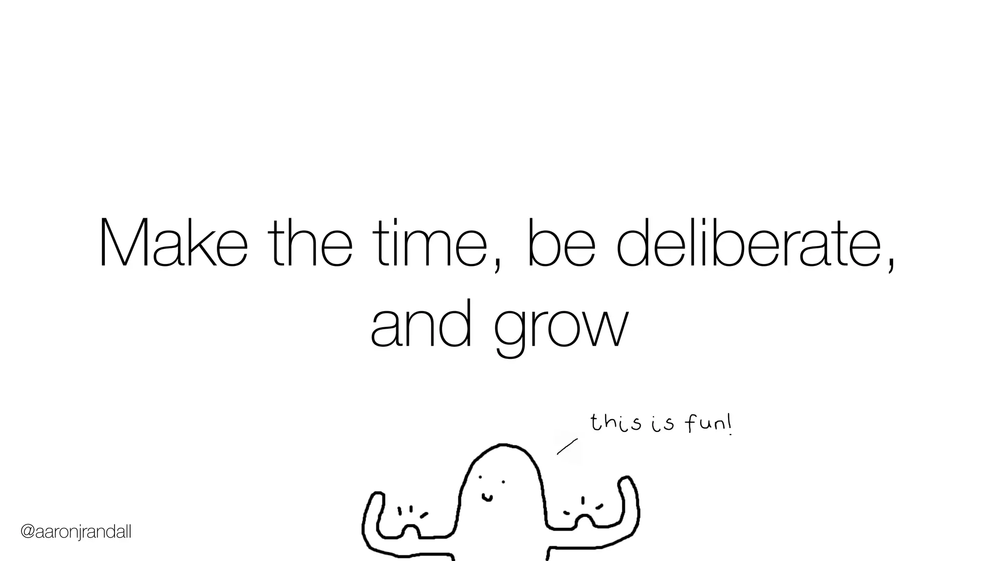 Make the time, be deliberate,
and grow
@aaronjrandall
this is fun!
 