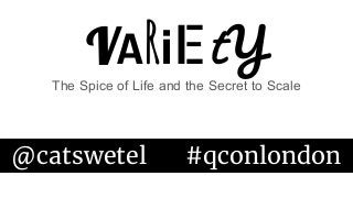 VARiEtY
The Spice of Life and the Secret to Scale
@catswetel #qconlondon
 