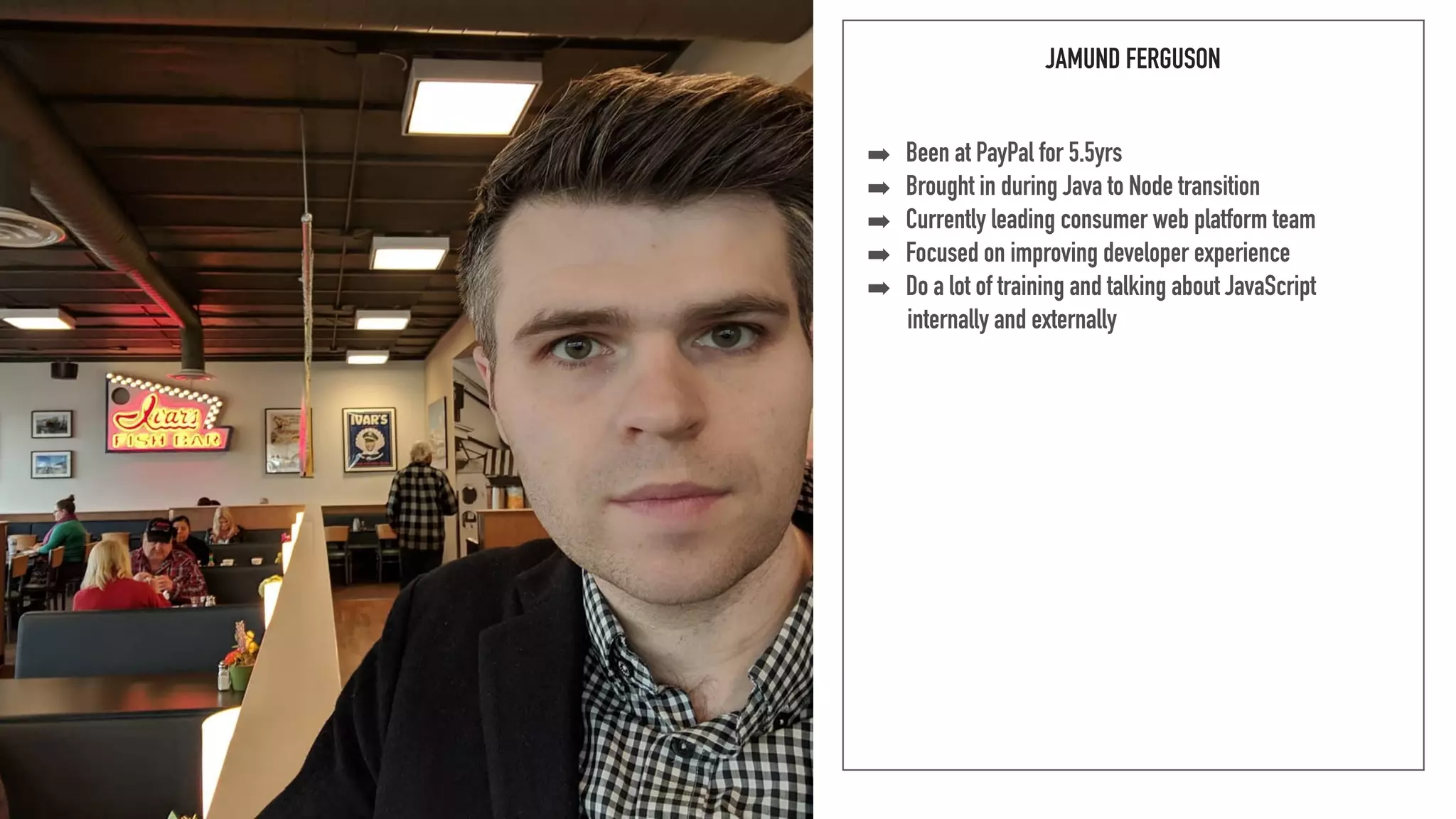 JAMUND FERGUSON
➡ Been at PayPal for 5.5yrs
➡ Brought in during Java to Node transition
➡ Currently leading consumer web platform team
➡ Focused on improving developer experience
➡ Do a lot of training and talking about JavaScript 
internally and externally
 