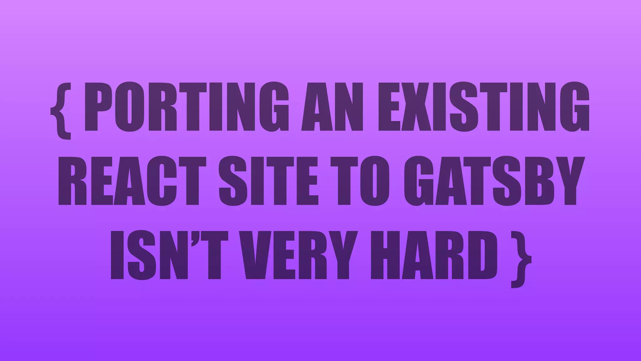 { PORTING AN EXISTING
REACT SITE TO GATSBY
ISN’T VERY HARD }
 