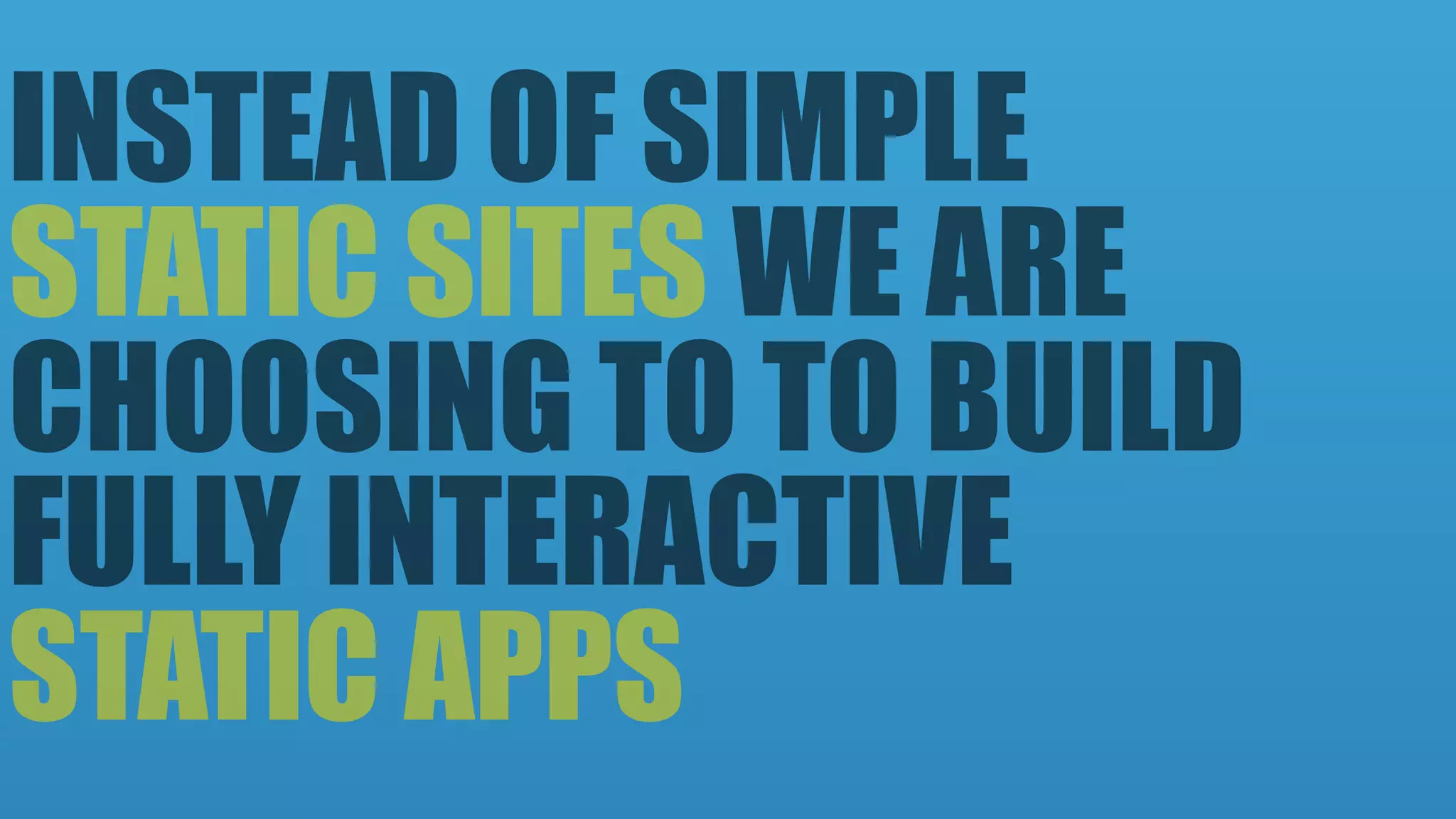 INSTEAD OF SIMPLE 
STATIC SITES WE ARE
CHOOSING TO TO BUILD
FULLY INTERACTIVE 
STATIC APPS
 