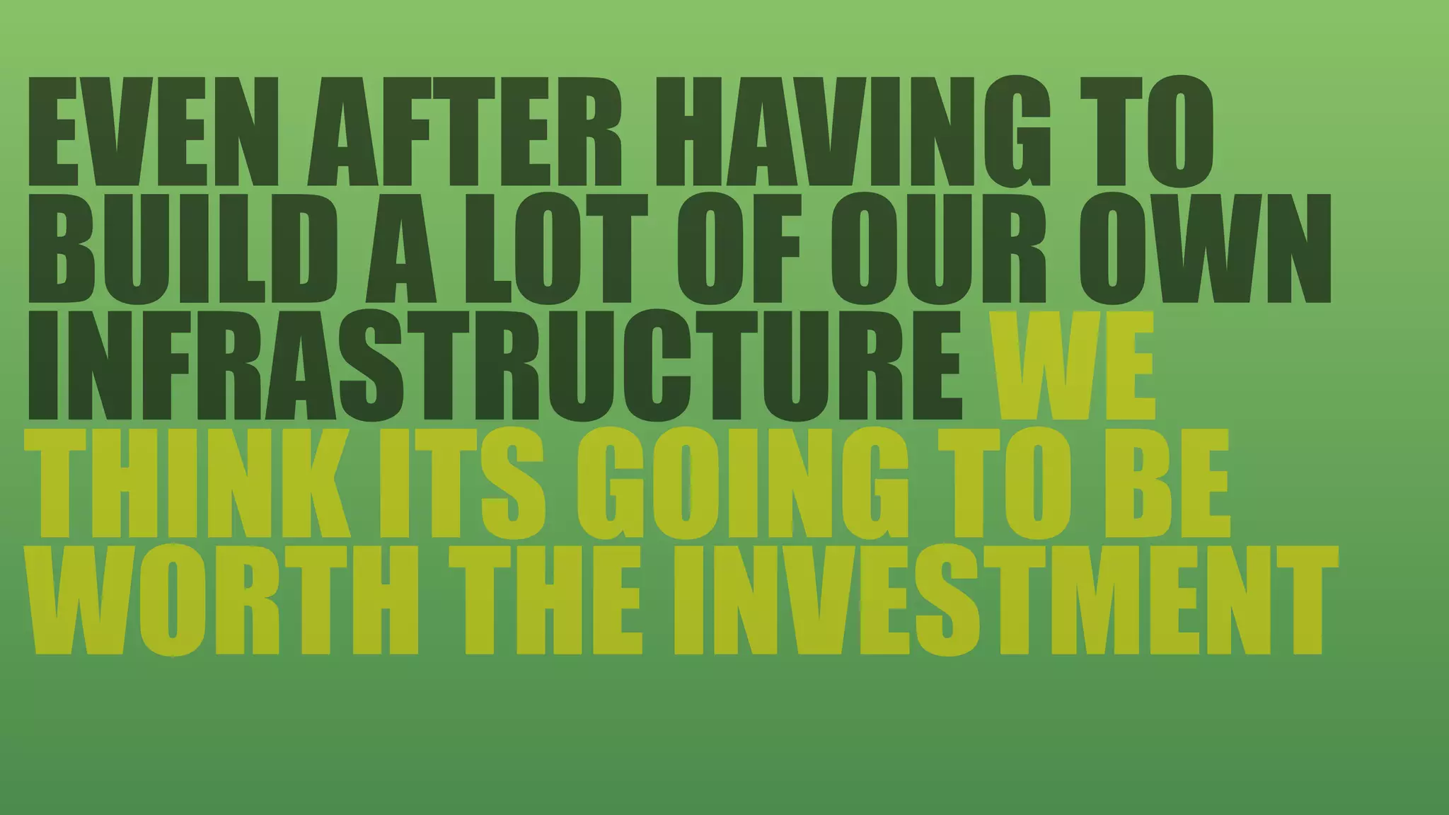 EVEN AFTER HAVING TO
BUILD A LOT OF OUR OWN
INFRASTRUCTURE WE
THINK ITS GOING TO BE
WORTH THE INVESTMENT
 