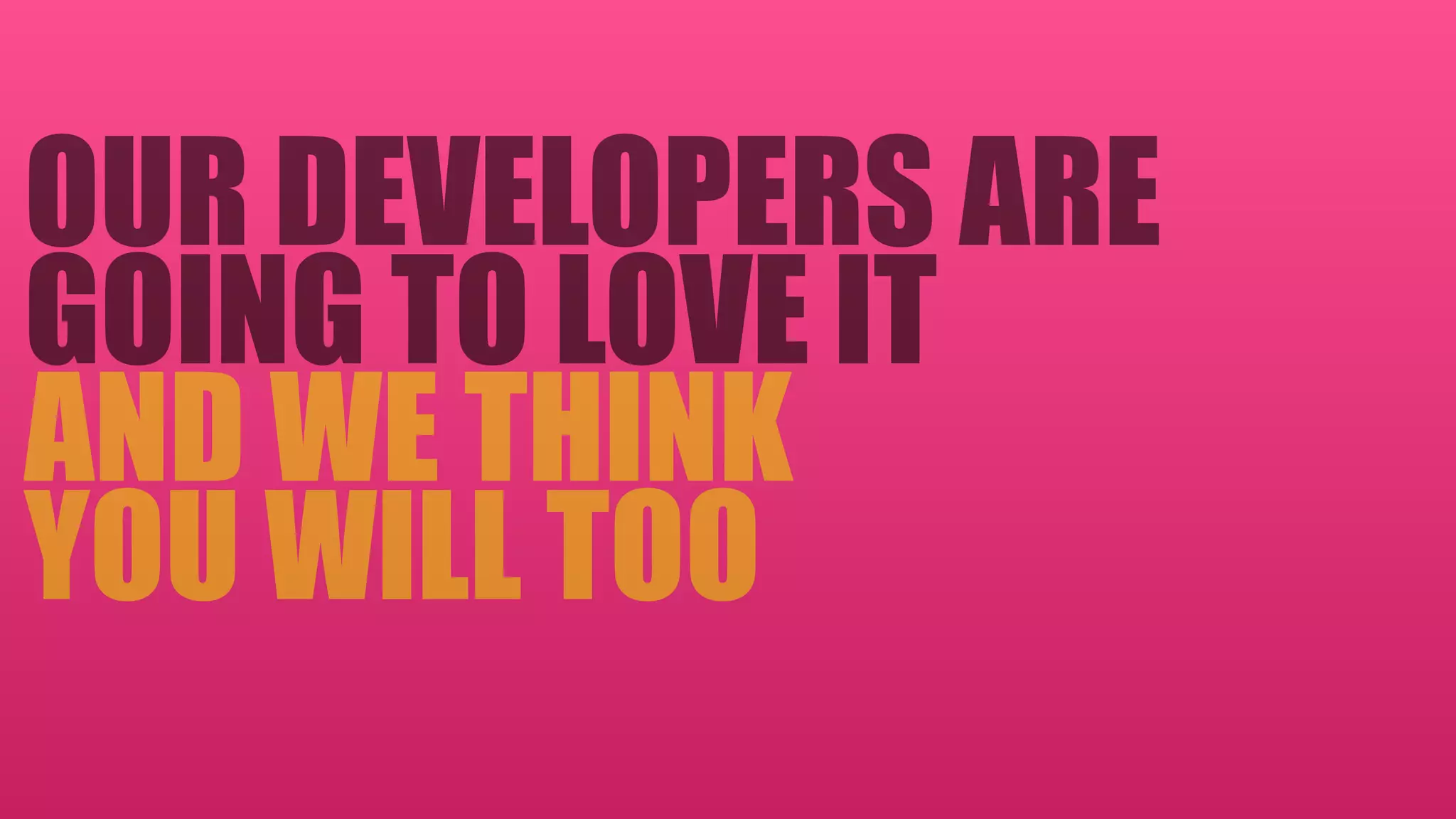 OUR DEVELOPERS ARE
GOING TO LOVE IT 
AND WE THINK 
YOU WILL TOO
 