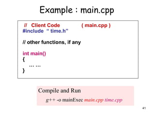 41
Example : main.cpp
// Client Code ( main.cpp )
#include “ time.h”
// other functions, if any
int main()
{
… …
}
Compile and Run
g++ -o mainExec main.cpp time.cpp
 