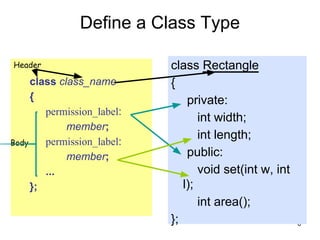 6
Define a Class Type
class class_name
{
permission_label:
member;
permission_label:
member;
...
};
class Rectangle
{
private:
int width;
int length;
public:
void set(int w, int
l);
int area();
};
Body
Header
 