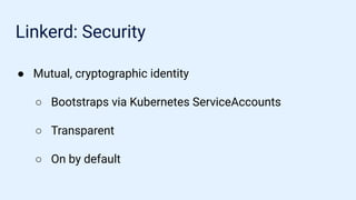 Linkerd: Security
● Mutual, cryptographic identity
○ Bootstraps via Kubernetes ServiceAccounts
○ Transparent
○ On by default
 