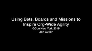 Using Bets, Boards and Missions to
Inspire Org-Wide Agility
QCon New York 2019
Joh Cutler
 