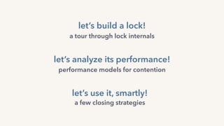 let’s analyze its performance!
performance models for contention
let’s build a lock!
a tour through lock internals
let’s use it, smartly!
a few closing strategies
 