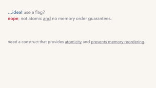 nope; not atomic and no memory order guarantees.
…idea! use a ﬂag?
need a construct that provides atomicity and prevents memory reordering.
 