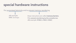 For guaranteed atomicity and to prevent memory reordering.
special hardware instructions
x86 example:
XCHG (exchange)
these instructions are called memory barriers.
they prevent reordering by the compiler too.
x86 example: MFENCE, LFENCE, SFENCE.
 