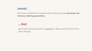 sweet.
…but
spinning for long durations is wasteful; it takes away CPU time from
other threads.
We have a scheme for mutual exclusion that provides atomicity and
memory ordering guarantees.
 