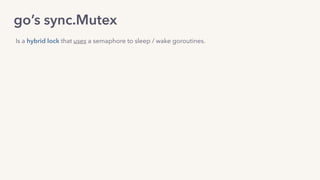go’s sync.Mutex
Is a hybrid lock that uses a semaphore to sleep / wake goroutines.
 