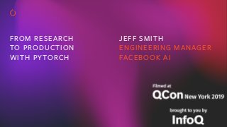 FROM RESEARCH
TO PRODUCTION
WITH PYTORCH
JEFF SMITH
ENGINEERING MANAGER
FACEBOOK AI
 