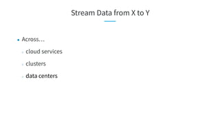 ● Across…
○ cloud services
○ clusters
○ data centers
Stream Data from X to Y
 