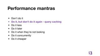 Performance mantras
• Don't do it
• Do it, but don't do it again - query caching
• Do it less
• Do it later
• Do it when they're not looking
• Do it concurrently
• Do it cheaper
18
 