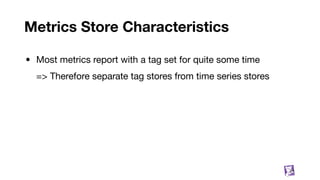 Metrics Store Characteristics
• Most metrics report with a tag set for quite some time
=> Therefore separate tag stores from time series stores
21
 