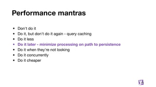 Performance mantras
• Don't do it
• Do it, but don't do it again - query caching
• Do it less
• Do it later - minimize processing on path to persistence
• Do it when they're not looking
• Do it concurrently
• Do it cheaper
24
 