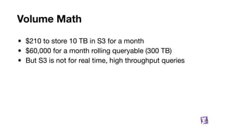 Volume Math
• $210 to store 10 TB in S3 for a month
• $60,000 for a month rolling queryable (300 TB)
• But S3 is not for real time, high throughput queries
30
 