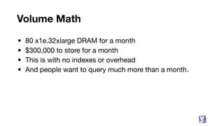 Volume Math
• 80 x1e.32xlarge DRAM for a month
• $300,000 to store for a month
• This is with no indexes or overhead
• And people want to query much more than a month.
32
 