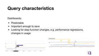 Query characteristics
53
Dashboards:
• Predictable
• Important enough to save
• Looking for step-function changes, e.g. performance regressions,
changes in usage
 