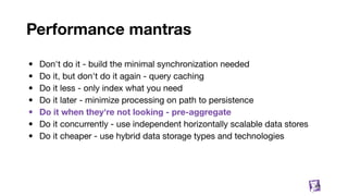 Performance mantras
• Don't do it - build the minimal synchronization needed
• Do it, but don't do it again - query caching
• Do it less - only index what you need
• Do it later - minimize processing on path to persistence
• Do it when they're not looking - pre-aggregate
• Do it concurrently - use independent horizontally scalable data stores
• Do it cheaper - use hybrid data storage types and technologies
59
 