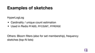 Examples of sketches
HyperLogLog
• Cardinality / unique count estimation
• Used in Redis PFADD, PFCOUNT, PFMERGE
Others: Bloom ﬁlters (also for set membership), frequency
sketches (top-N lists)
65
 