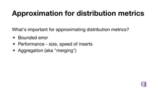 Approximation for distribution metrics
What's important for approximating distribution metrics?
• Bounded error
• Performance - size, speed of inserts
• Aggregation (aka "merging")
67
 