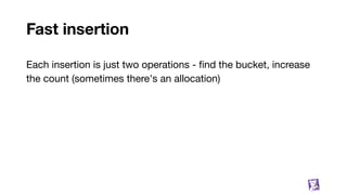 Fast insertion
Each insertion is just two operations - ﬁnd the bucket, increase
the count (sometimes there's an allocation)
74
 