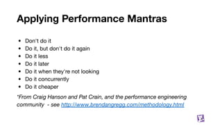 Applying Performance Mantras
• Don't do it
• Do it, but don't do it again
• Do it less
• Do it later
• Do it when they're not looking
• Do it concurrently
• Do it cheaper
*From Craig Hanson and Pat Crain, and the performance engineering
community - see http://www.brendangregg.com/methodology.html
6
 