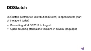DDSketch
DDSketch (Distributed Distribution Sketch) is open source (part
of the agent today)
• Presenting at VLDB2019 in August
• Open-sourcing standalone versions in several languages
80
 