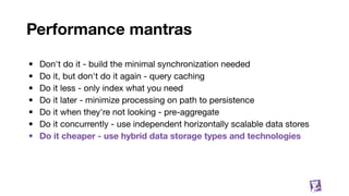 Performance mantras
• Don't do it - build the minimal synchronization needed
• Do it, but don't do it again - query caching
• Do it less - only index what you need
• Do it later - minimize processing on path to persistence
• Do it when they're not looking - pre-aggregate
• Do it concurrently - use independent horizontally scalable data stores
• Do it cheaper - use hybrid data storage types and technologies
81
 