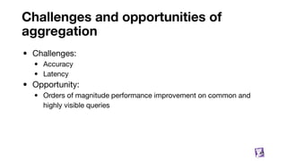 Challenges and opportunities of
aggregation
• Challenges:
• Accuracy
• Latency
• Opportunity:
• Orders of magnitude performance improvement on common and
highly visible queries
85
 